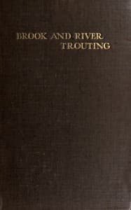 Brook and river trouting
A manual of modern north country methods, with coloured illustrations of flies and fly-dressing materials