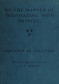 On the manner of negotiating with princes
On the uses of diplomacy; the choice of ministers and envoys; and the personal qualities necessary for success in missions abroad