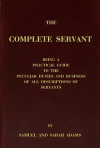 The complete servant
Being a practical guide to the peculiar duties and business of all descriptions of servants, from the housekeeper to the servant of all-work, and from the land steward to the foot-boy. With useful receipts and tables