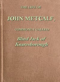 The life of John Metcalf, commonly called Blind Jack of Knaresborough
with ... anecdotes of his exploits in hunting, card-playing, &c., some particulars relative to the expedition against the rebels in 1745 ...; and also a succinct account of his various contracts for making roads, erecting bridges ... in Yorkshire, Lancashire, Derbyshire, and Cheshire ... book cover