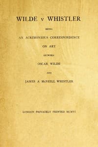 Wilde v Whistler
Being an Acrimonious Correspondence on Art Between Oscar Wilde and James A McNeill Whistler