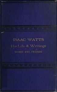 Isaac Watts; his life and writings, his homes and friends